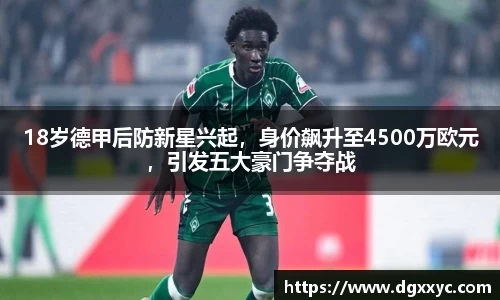 18岁德甲后防新星兴起，身价飙升至4500万欧元，引发五大豪门争夺战