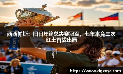 西西帕斯：旧日年终总决赛冠军，七年来竟三次红土首战出局