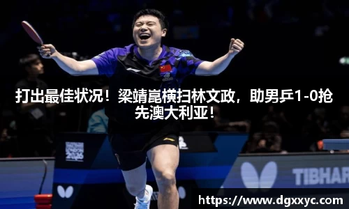 打出最佳状况！梁靖崑横扫林文政，助男乒1-0抢先澳大利亚！